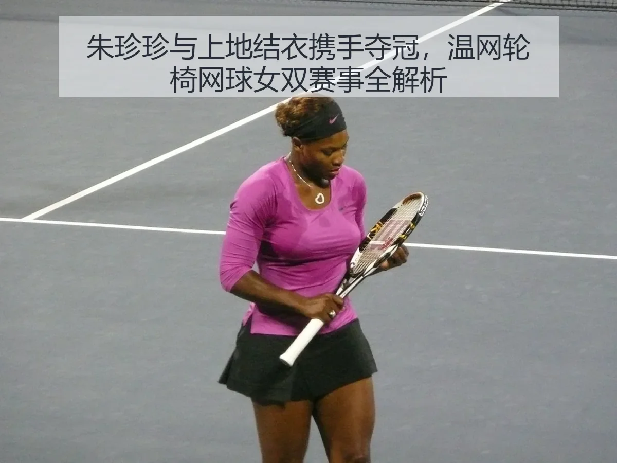朱珍珍与上地结衣携手夺冠，温网轮椅网球女双赛事全解析
