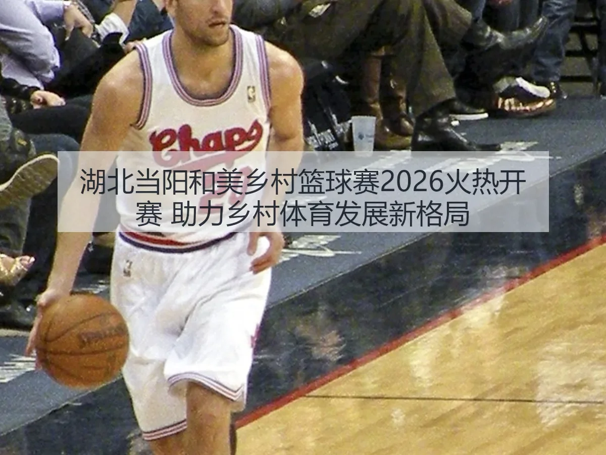 湖北当阳和美乡村篮球赛2026火热开赛 助力乡村体育发展新格局