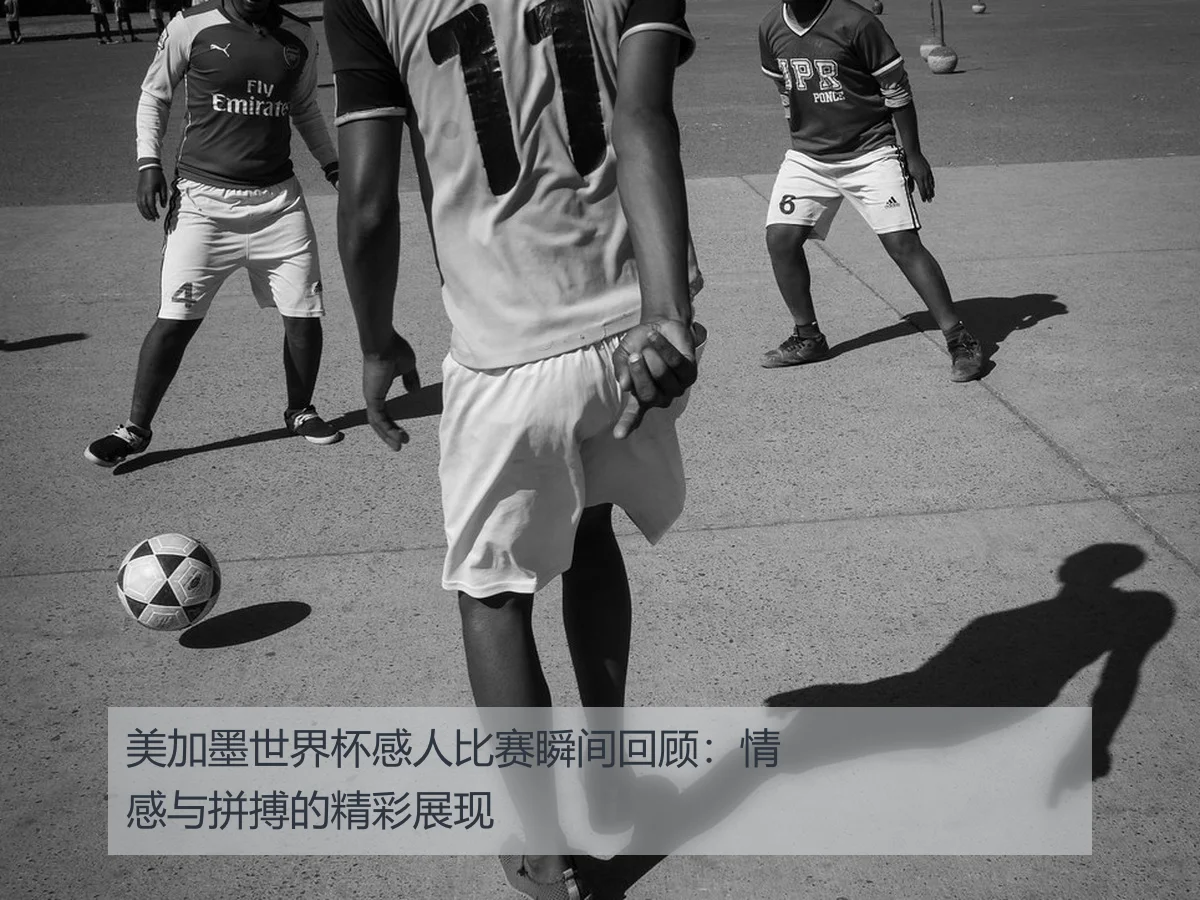 美加墨世界杯感人比赛瞬间回顾：情感与拼搏的精彩展现